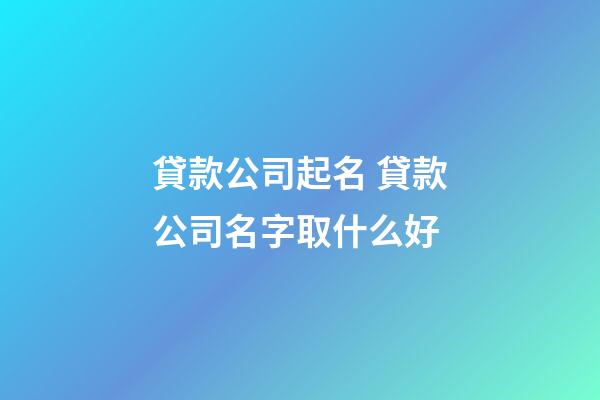 貸款公司起名 貸款公司名字取什么好-第1張-公司起名-玄機派